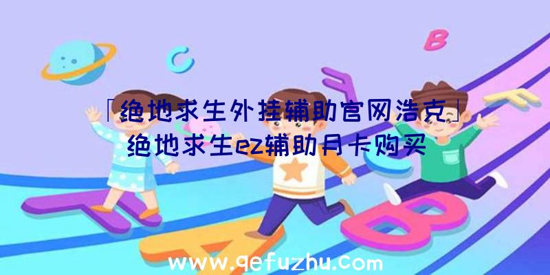 「绝地求生外挂辅助官网浩克」|绝地求生ez辅助月卡购买